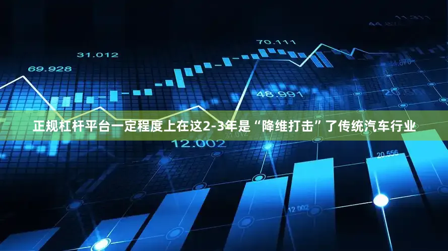 正规杠杆平台一定程度上在这2-3年是“降维打击”了传统汽车行业