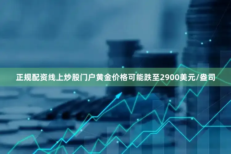 正规配资线上炒股门户黄金价格可能跌至2900美元/盎司