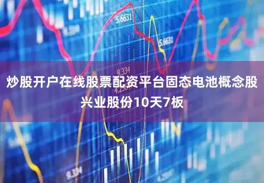 炒股开户在线股票配资平台固态电池概念股兴业股份10天7板