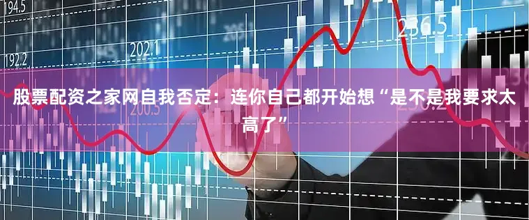 股票配资之家网自我否定：连你自己都开始想“是不是我要求太高了”