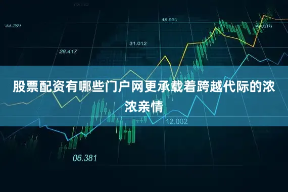 股票配资有哪些门户网更承载着跨越代际的浓浓亲情
