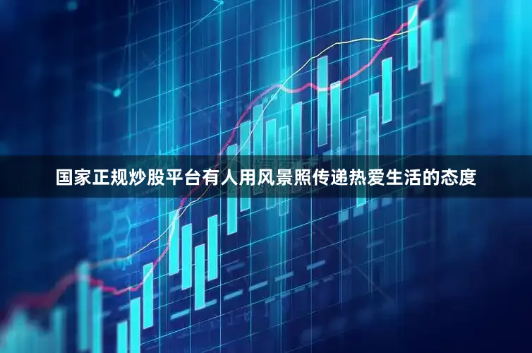 国家正规炒股平台有人用风景照传递热爱生活的态度