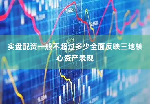 实盘配资一般不超过多少全面反映三地核心资产表现