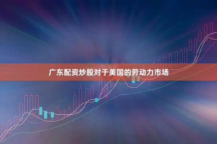 广东配资炒股对于美国的劳动力市场