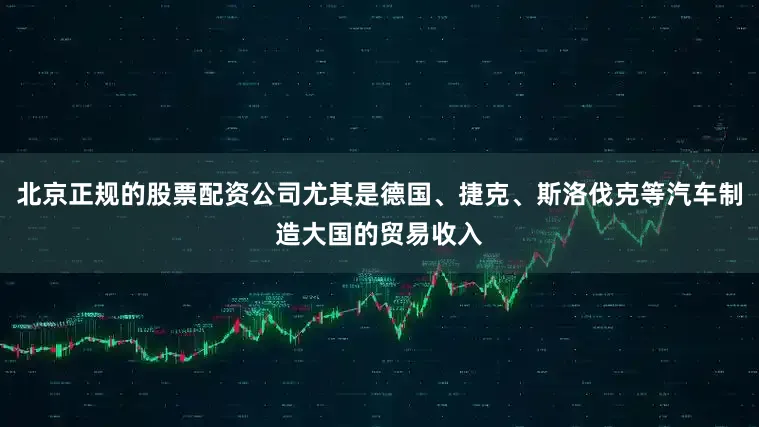 北京正规的股票配资公司尤其是德国、捷克、斯洛伐克等汽车制造大国的贸易收入