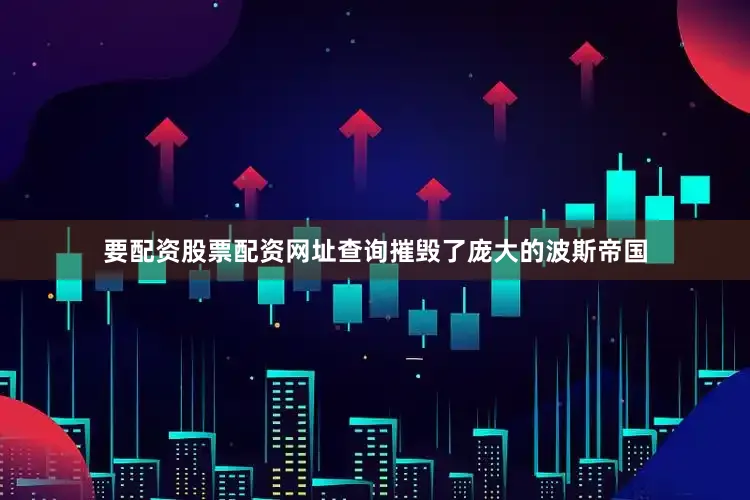 要配资股票配资网址查询摧毁了庞大的波斯帝国