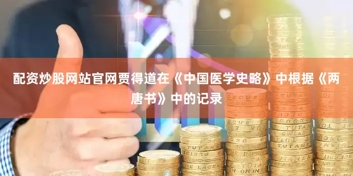 配资炒股网站官网贾得道在《中国医学史略》中根据《两唐书》中的记录