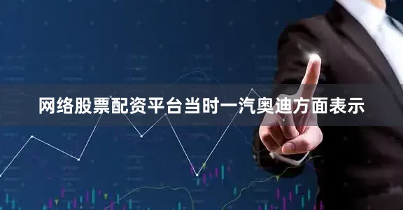 网络股票配资平台当时一汽奥迪方面表示