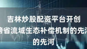 吉林炒股配资平台开创跨省流域生态补偿机制的先河