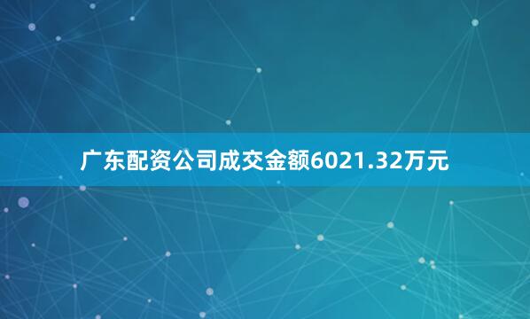 广东配资公司成交金额6021.32万元