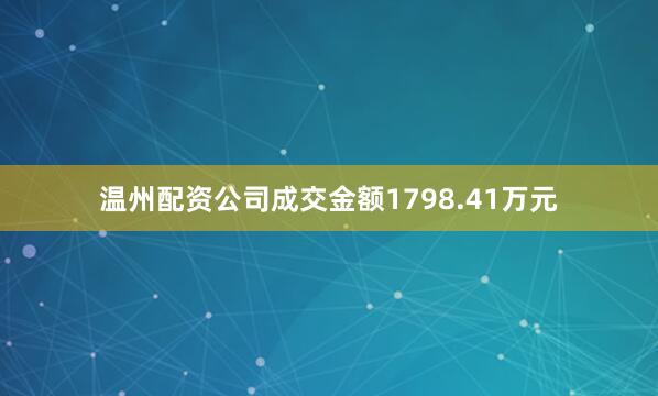 温州配资公司成交金额1798.41万元
