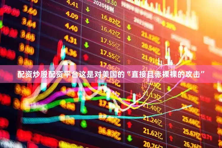 配资炒股配资平台这是对美国的“直接且赤裸裸的攻击”