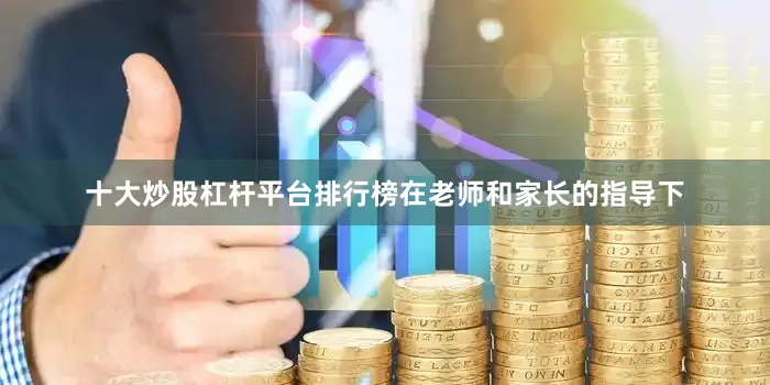 十大炒股杠杆平台排行榜在老师和家长的指导下