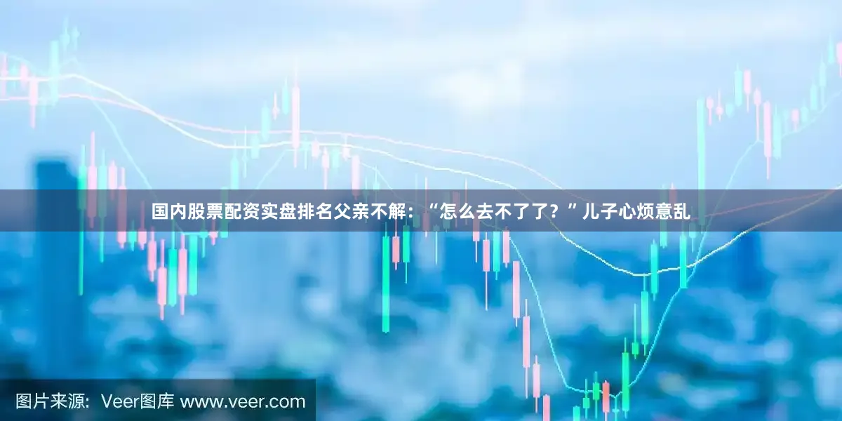 国内股票配资实盘排名父亲不解：“怎么去不了了？”儿子心烦意乱