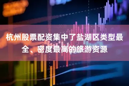 杭州股票配资集中了盐湖区类型最全、密度最高的旅游资源