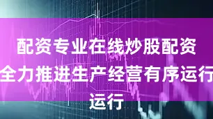 配资专业在线炒股配资全力推进生产经营有序运行