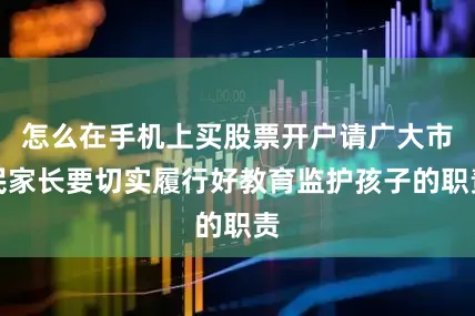 怎么在手机上买股票开户请广大市民家长要切实履行好教育监护孩子的职责