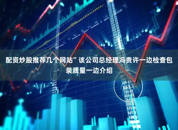 配资炒股推荐几个网站”该公司总经理冯贵许一边检查包装质量一边介绍