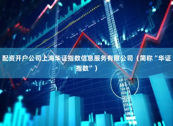 配资开户公司上海华证指数信息服务有限公司（简称“华证指数”）