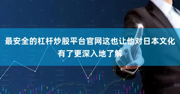 最安全的杠杆炒股平台官网这也让他对日本文化有了更深入地了解