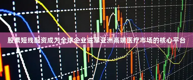 股票短线配资成为全球企业进军亚洲高端医疗市场的核心平台