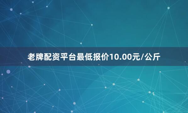 老牌配资平台最低报价10.00元/公斤