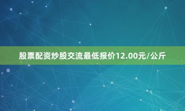 股票配资炒股交流最低报价12.00元/公斤
