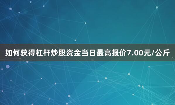 如何获得杠杆炒股资金当日最高报价7.00元/公斤