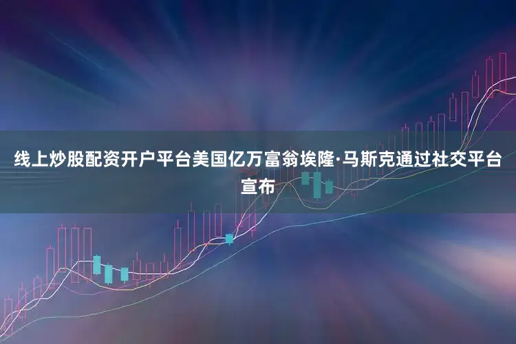 线上炒股配资开户平台美国亿万富翁埃隆·马斯克通过社交平台宣布