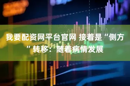 我要配资网平台官网 接着是“侧方”转移：随着病情发展